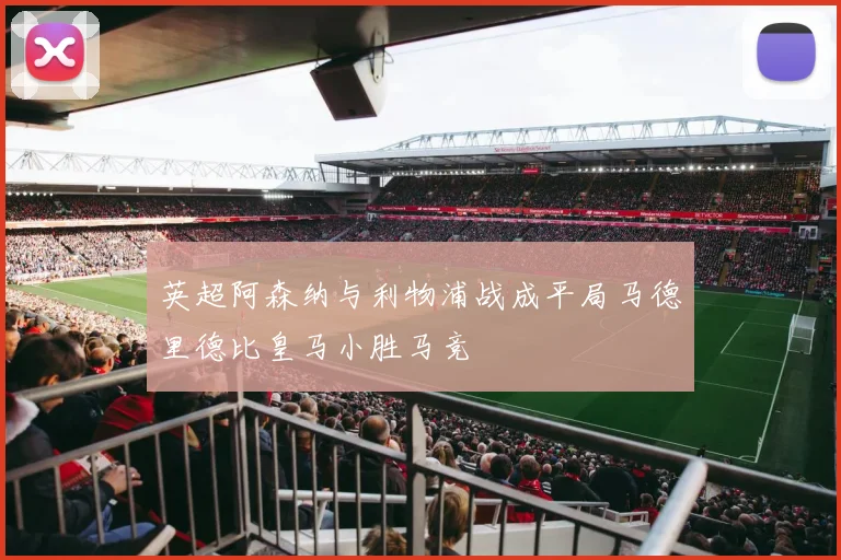 英超阿森纳与利物浦战成平局马德里德比皇马小胜马竞