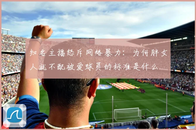 知名主播怒斥网络暴力：为何胖女人就不配被爱球员的标准是什么