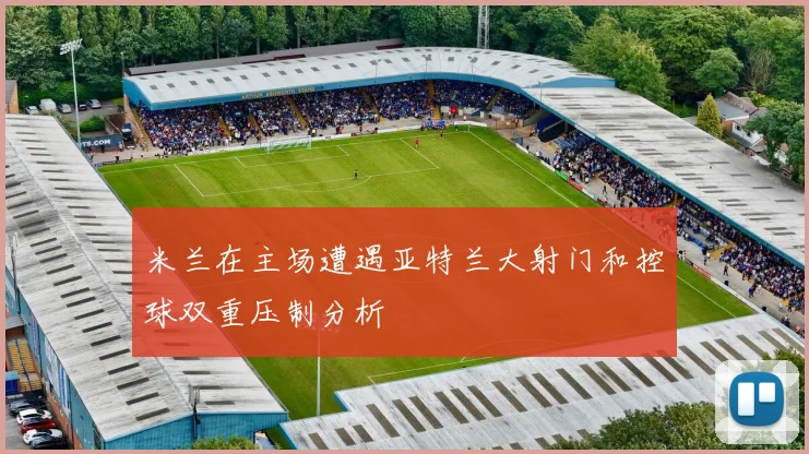 米兰在主场遭遇亚特兰大射门和控球双重压制分析