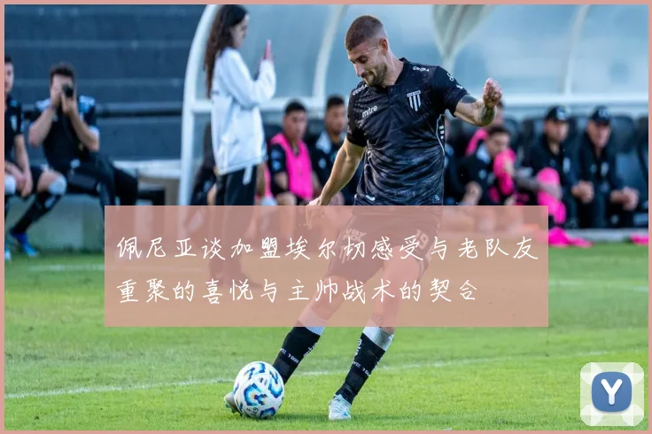 佩尼亚谈加盟埃尔切感受与老队友重聚的喜悦与主帅战术的契合