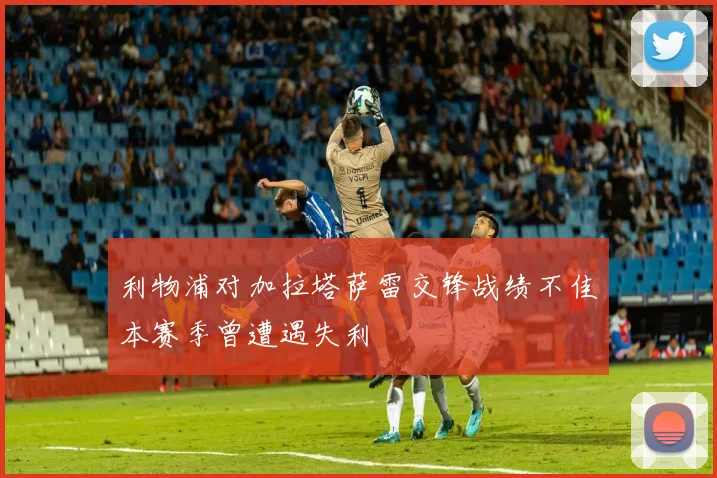 利物浦对加拉塔萨雷交锋战绩不佳本赛季曾遭遇失利