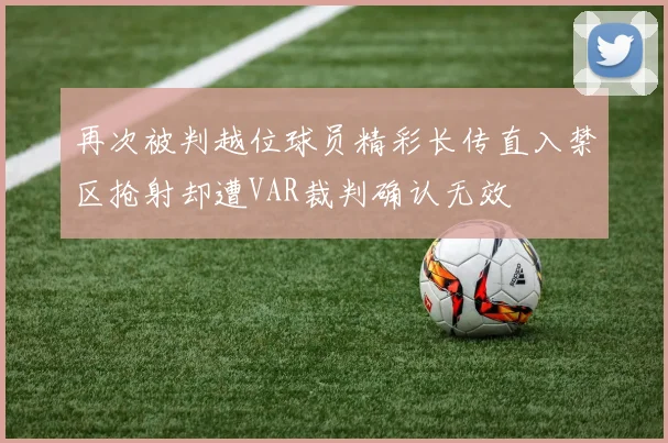 再次被判越位球员精彩长传直入禁区抢射却遭VAR裁判确认无效