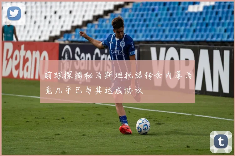 前球探揭秘马斯坦托诺转会内幕马竞几乎已与其达成协议