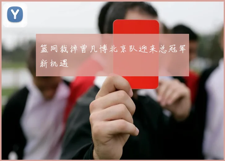 篮网裁掉曾凡博北京队迎来总冠军新机遇