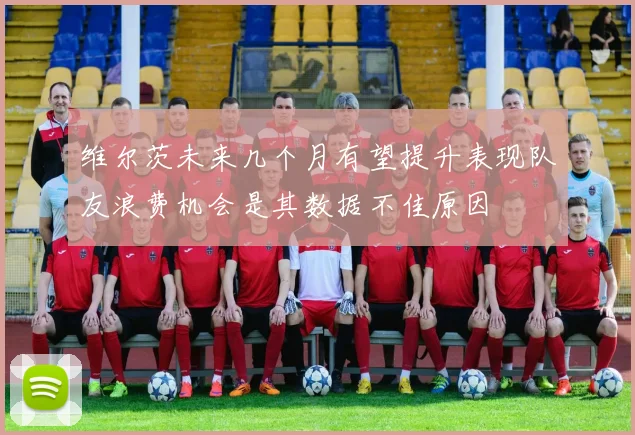 维尔茨未来几个月有望提升表现队友浪费机会是其数据不佳原因