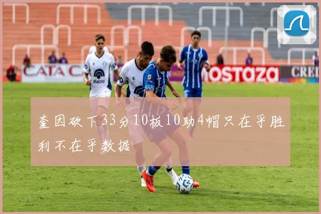 奎因砍下33分10板10助4帽只在乎胜利不在乎数据