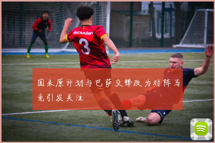 国米原计划与巴萨交锋改为对阵马竞引发关注