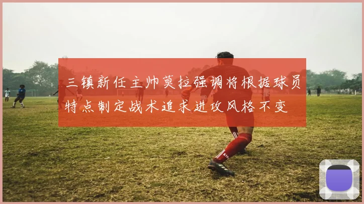 三镇新任主帅莫拉强调将根据球员特点制定战术追求进攻风格不变