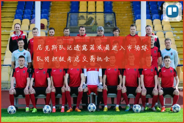 尼克斯队记透露若浓眉进入市场球队将积极考虑交易机会