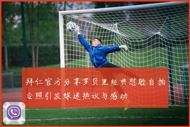 拜仁官方分享罗贝里经典怼脸自拍合照引发球迷热议与感动