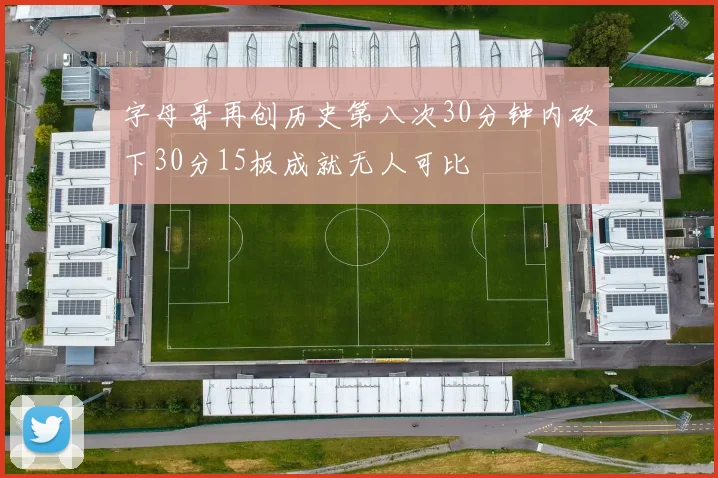 字母哥再创历史第八次30分钟内砍下30分15板成就无人可比