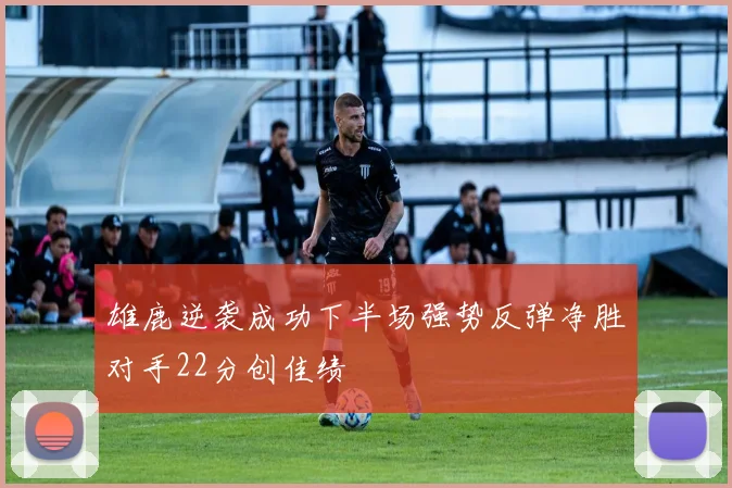 雄鹿逆袭成功下半场强势反弹净胜对手22分创佳绩