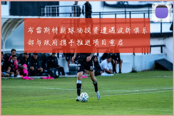 布雷斯特新球场投资遭遇波折俱乐部与政府携手推进项目重启