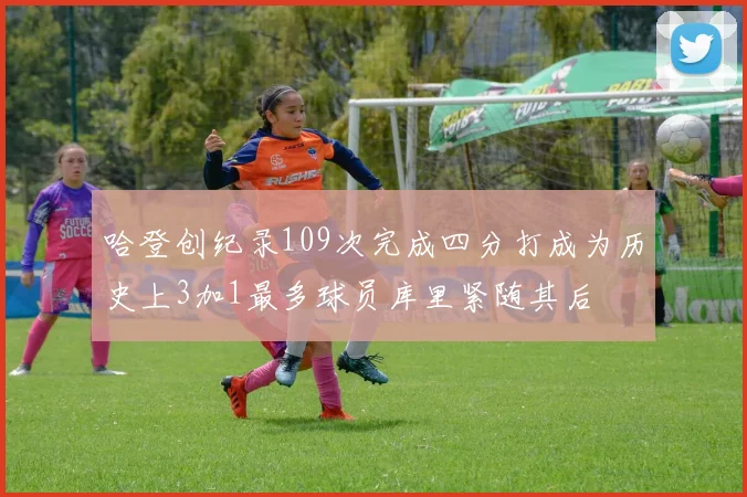 哈登创纪录109次完成四分打成为历史上3加1最多球员库里紧随其后