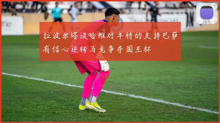 拉波尔塔谈哈维对丰特的支持巴萨有信心逆转马竞争夺国王杯