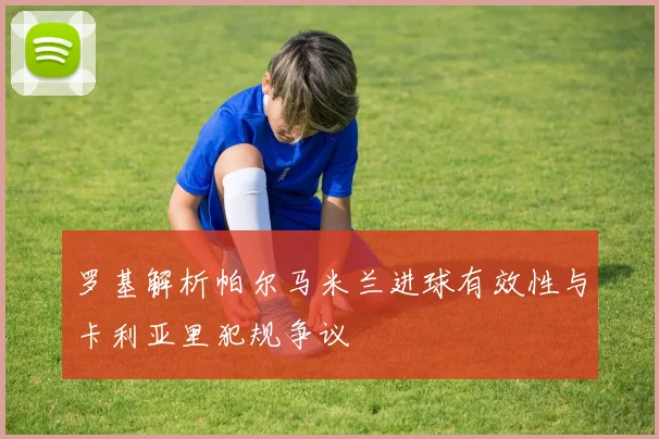 罗基解析帕尔马米兰进球有效性与卡利亚里犯规争议