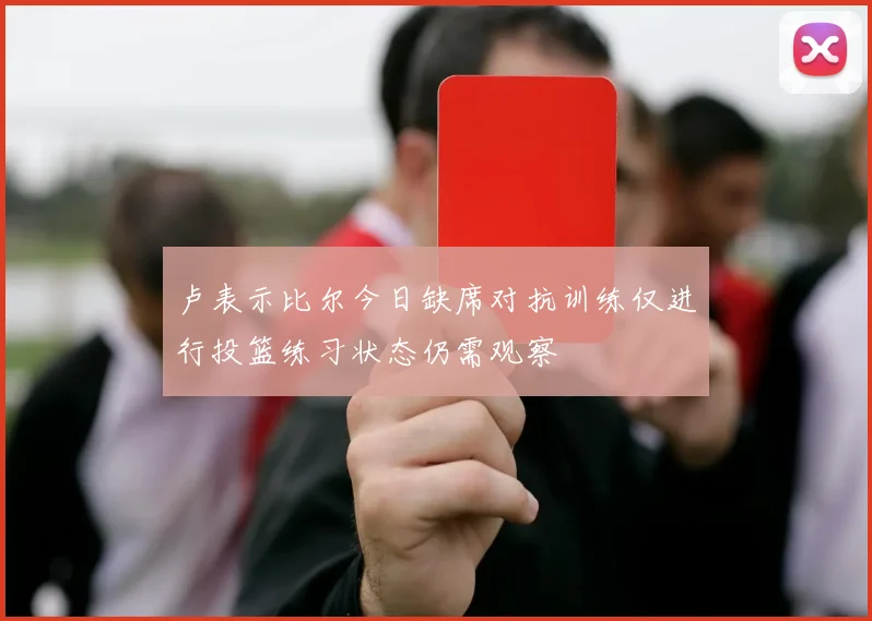 卢表示比尔今日缺席对抗训练仅进行投篮练习状态仍需观察
