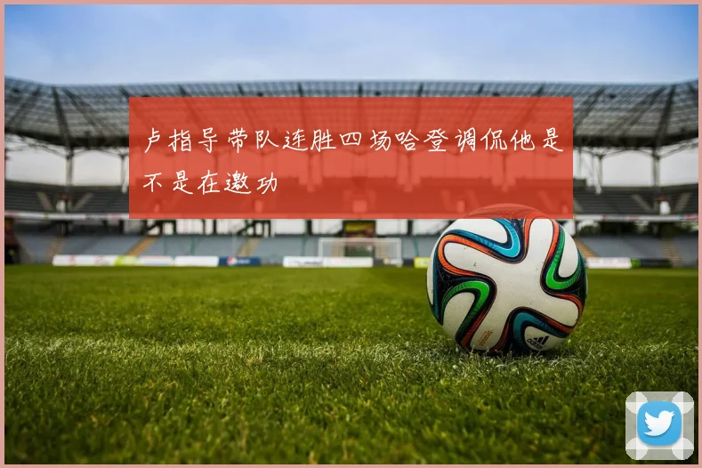 卢指导带队连胜四场哈登调侃他是不是在邀功