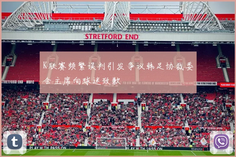 K联赛频繁误判引发争议韩足协裁委会主席向球迷致歉