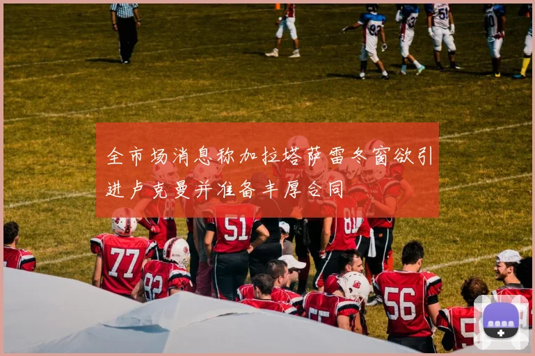 全市场消息称加拉塔萨雷冬窗欲引进卢克曼并准备丰厚合同