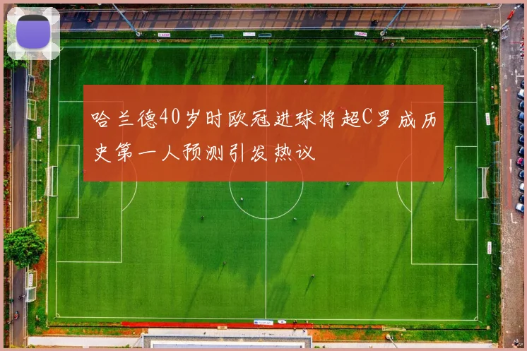 哈兰德40岁时欧冠进球将超C罗成历史第一人预测引发热议