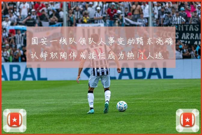 国安一线队领队人事变动隋东亮确认辞职陶伟或接任成为热门人选