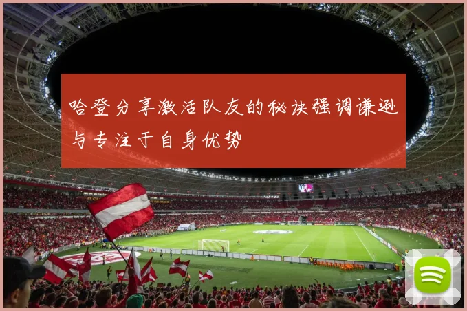 哈登分享激活队友的秘诀强调谦逊与专注于自身优势