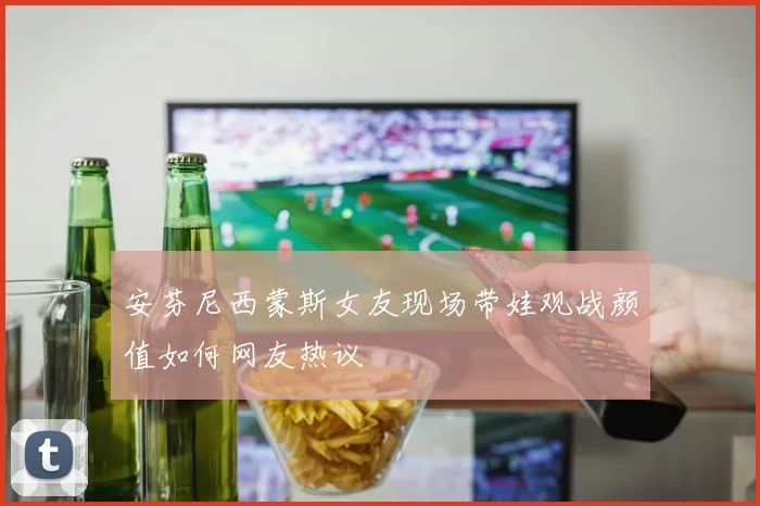 安芬尼西蒙斯女友现场带娃观战颜值如何网友热议