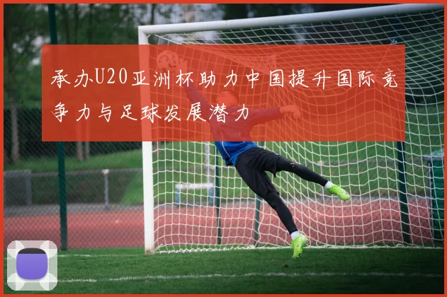 承办U20亚洲杯助力中国提升国际竞争力与足球发展潜力