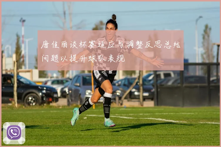 唐佳丽谈杯赛适应与调整反思总结问题以提升球队表现