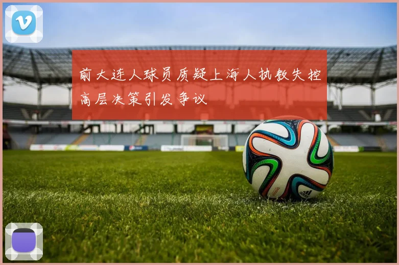前大连人球员质疑上海人执教失控高层决策引发争议
