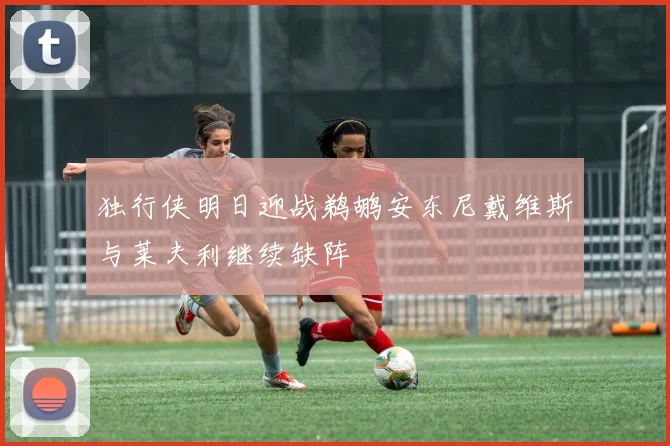 独行侠明日迎战鹈鹕安东尼戴维斯与莱夫利继续缺阵