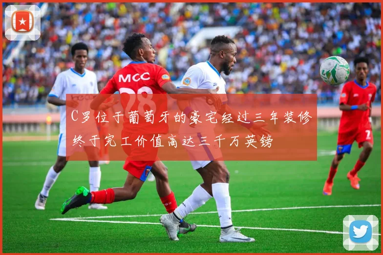 C罗位于葡萄牙的豪宅经过三年装修终于完工价值高达三千万英镑