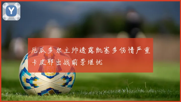 厄瓜多尔主帅透露凯塞多伤情严重卡皮耶出战前景堪忧