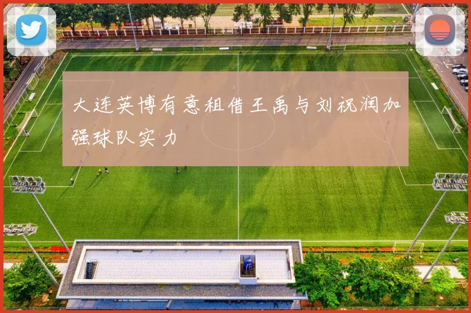 大连英博有意租借王禹与刘祝润加强球队实力