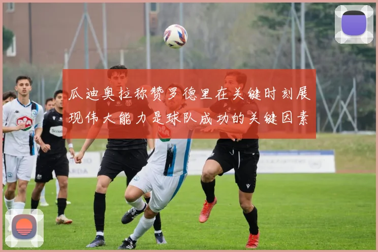 瓜迪奥拉称赞罗德里在关键时刻展现伟大能力是球队成功的关键因素