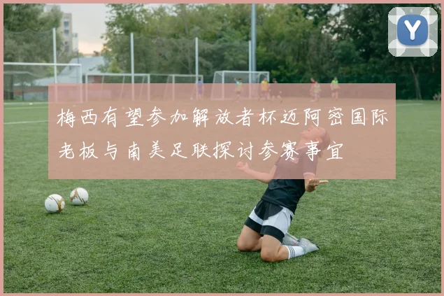 梅西有望参加解放者杯迈阿密国际老板与南美足联探讨参赛事宜