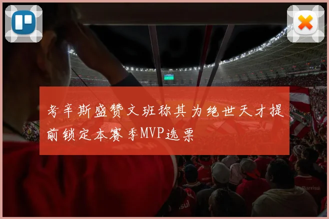 考辛斯盛赞文班称其为绝世天才提前锁定本赛季MVP选票