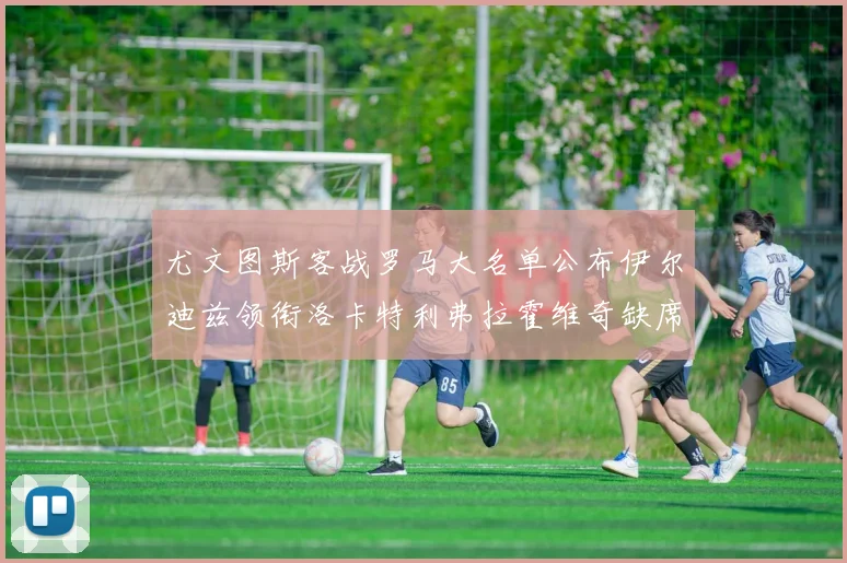 尤文图斯客战罗马大名单公布伊尔迪兹领衔洛卡特利弗拉霍维奇缺席