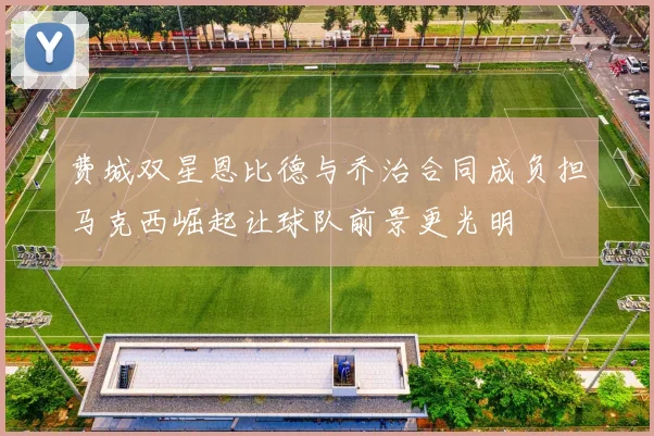 费城双星恩比德与乔治合同成负担马克西崛起让球队前景更光明